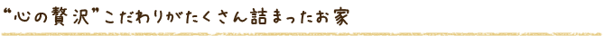 “心の贅沢”こだわりがたくさん詰まったお家