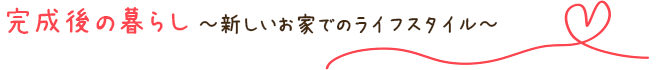 完成後の暮らし~新しいお家でのライフスタイル~